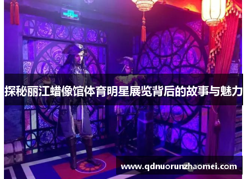 探秘丽江蜡像馆体育明星展览背后的故事与魅力